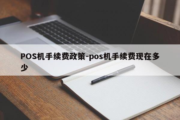 岳西POS机手续费政策-pos机手续费现在多少